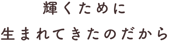 輝くために生まれてきたのだから